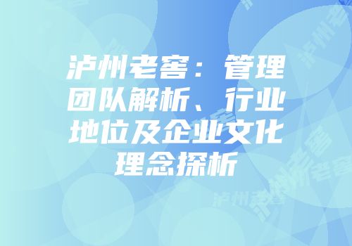 泸州老窖：管理团队解析、行业地位及企业文化理念探析