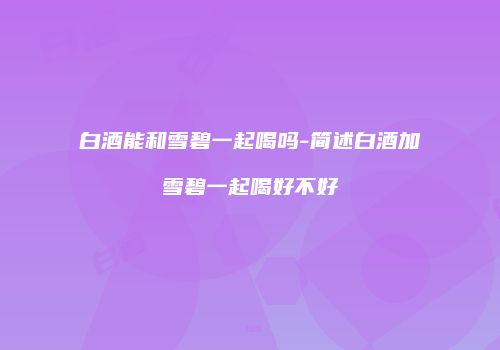 白酒能和雪碧一起喝吗-简述白酒加雪碧一起喝好不好