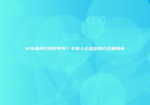 618品尚红酒好不好？专业人士给出的介绍和推荐