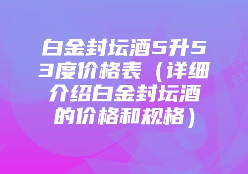 白金封坛酒5升53度价格表（详细介绍白金封坛酒的价格和规格）