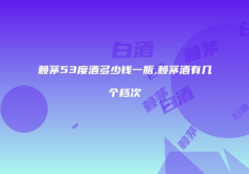 赖茅53度酒多少钱一瓶,赖茅酒有几个档次