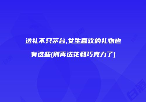送礼不只茅台,女生喜欢的礼物也有这些(别再送花和巧克力了)
