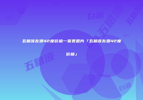 五粮液友酒42度价格一览表图片「五粮液友酒42度价格」