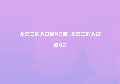 北京二锅头白酒42度_北京二锅头白酒42