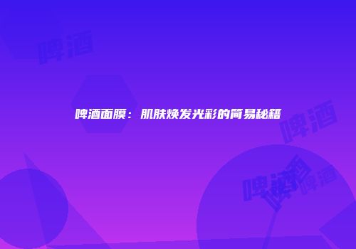 啤酒面膜：肌肤焕发光彩的简易秘籍