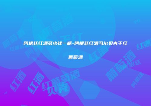 阿根廷红酒多少钱一瓶-阿根廷红酒马尔贝克干红葡萄酒
