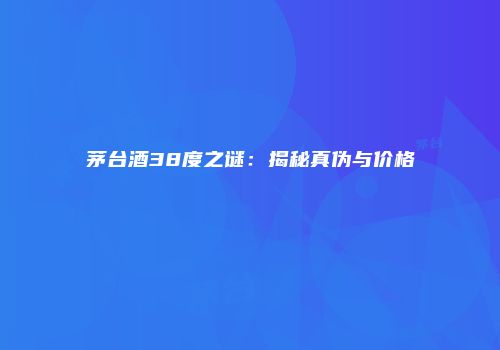 茅台酒38度之谜：揭秘真伪与价格