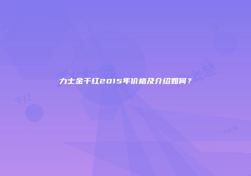 力士金干红2015年价格及介绍如何？
