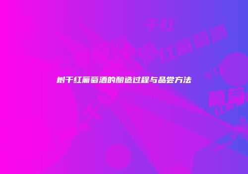 树干红葡萄酒的酿造过程与品尝方法