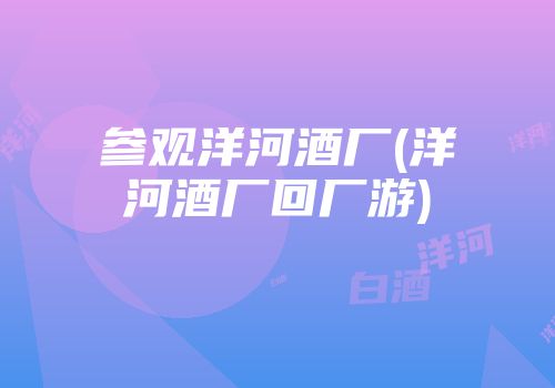 参观洋河酒厂(洋河酒厂回厂游)