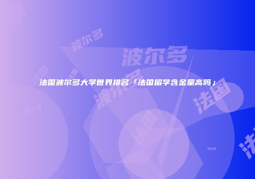 法国波尔多大学世界排名「法国留学含金量高吗」