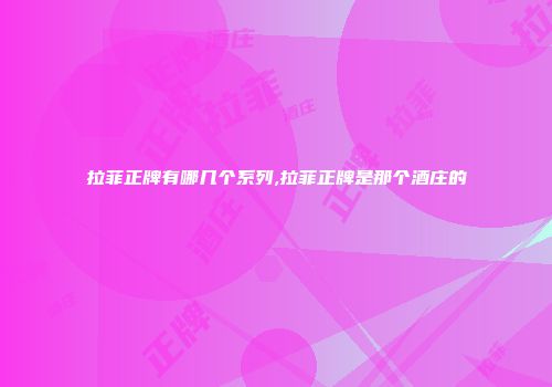 拉菲正牌有哪几个系列,拉菲正牌是那个酒庄的