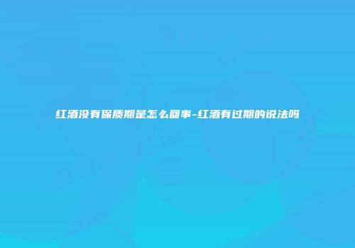 红酒没有保质期是怎么回事-红酒有过期的说法吗