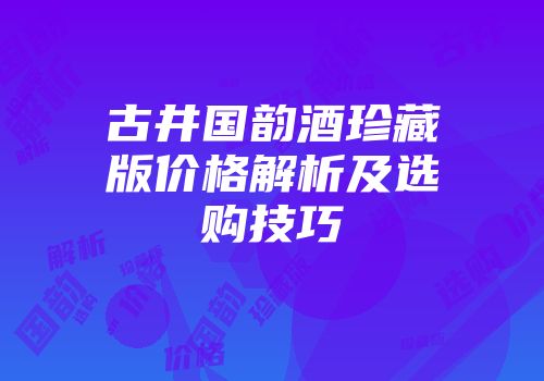 古井国韵酒珍藏版价格解析及选购技巧