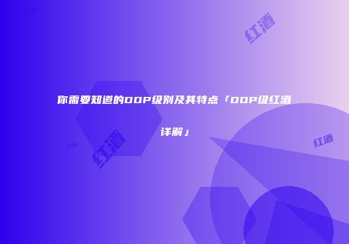 你需要知道的DOP级别及其特点「DOP级红酒详解」