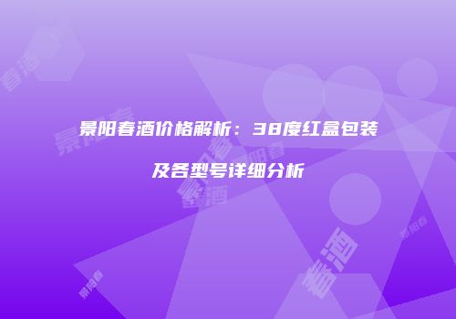 景阳春酒价格解析：38度红盒包装及各型号详细分析