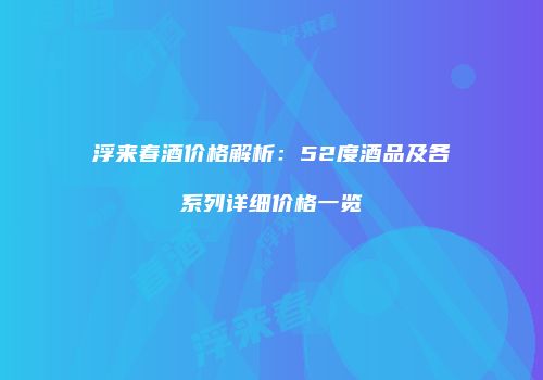 浮来春酒价格解析：52度酒品及各系列详细价格一览