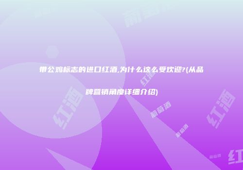 带公鸡标志的进口红酒,为什么这么受欢迎?(从品牌营销角度详细介绍)