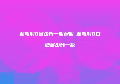 迎驾洞8多少钱一瓶绿瓶-迎驾洞8白酒多少钱一瓶