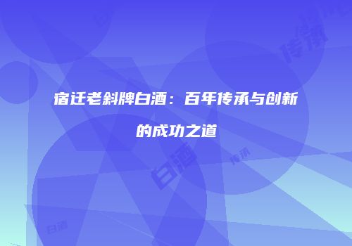宿迁老斜牌白酒：百年传承与创新的成功之道