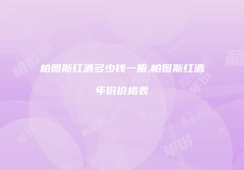 柏图斯红酒多少钱一瓶,帕图斯红酒年份价格表