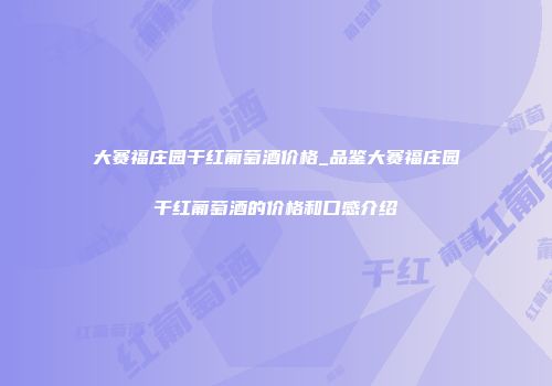 大赛福庄园干红葡萄酒价格_品鉴大赛福庄园干红葡萄酒的价格和口感介绍