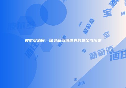 波尔多酒庄：探寻葡萄酒世界的瑰宝与历史