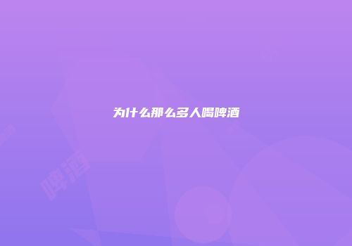 为什么那么多人喝啤酒