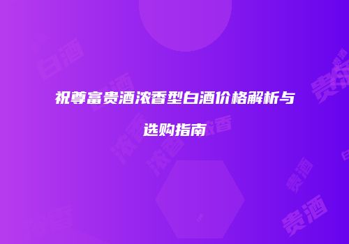 祝尊富贵酒浓香型白酒价格解析与选购指南