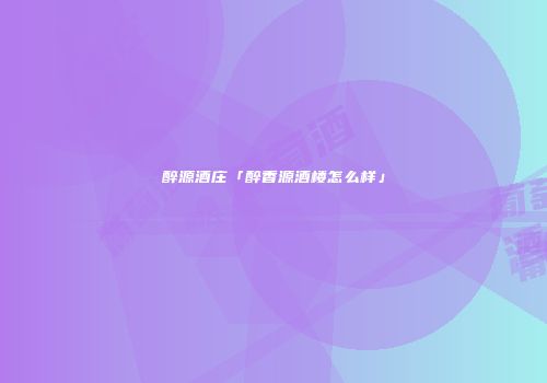 醉源酒庄「醉香源酒楼怎么样」