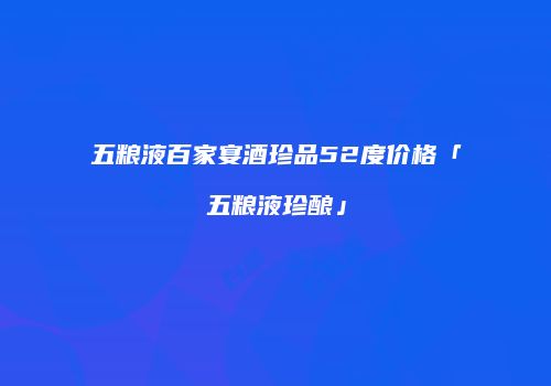 五粮液百家宴酒珍品52度价格「五粮液珍酿」