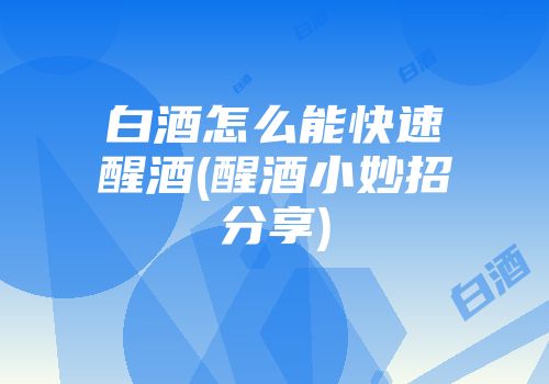 白酒怎么能快速醒酒(醒酒小妙招分享)