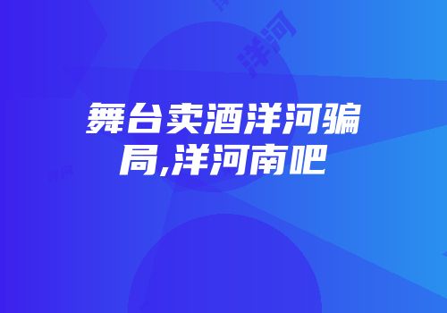 舞台卖酒洋河骗局,洋河南吧