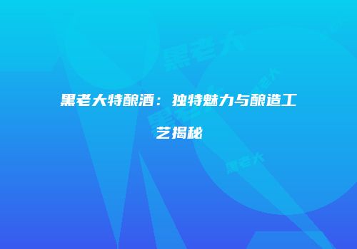 黑老大特酿酒：独特魅力与酿造工艺揭秘