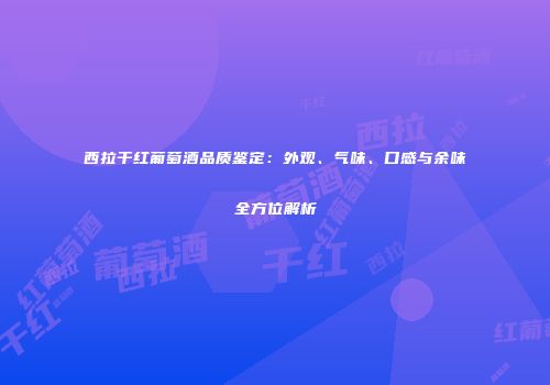 西拉干红葡萄酒品质鉴定：外观、气味、口感与余味全方位解析