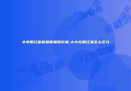 小龙船红葡萄酒限量版价格,大小龙船红酒怎么区分