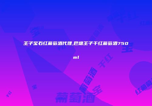王子宝石红葡萄酒代理,巴塘王子干红葡萄酒750ml