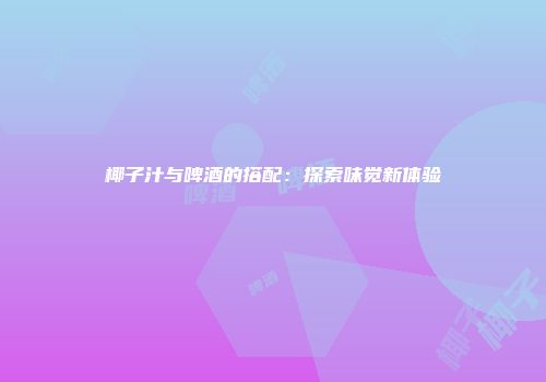 椰子汁与啤酒的搭配：探索味觉新体验