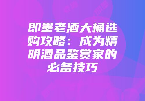 即墨老酒大桶选购攻略：成为精明酒品鉴赏家的必备技巧