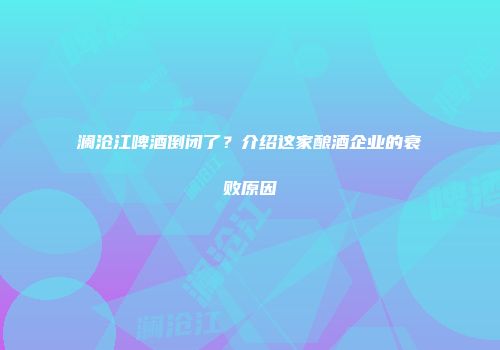 澜沧江啤酒倒闭了？介绍这家酿酒企业的衰败原因