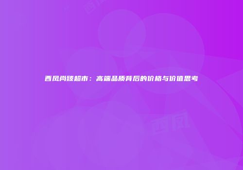 西凤尚臻超市：高端品质背后的价格与价值思考