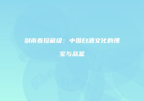 剑南春珍藏级：中国白酒文化的瑰宝与品鉴