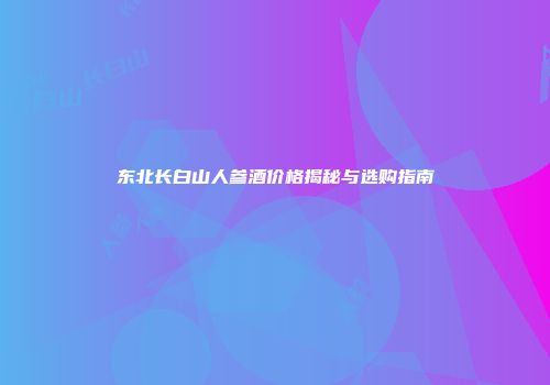 东北长白山人参酒价格揭秘与选购指南