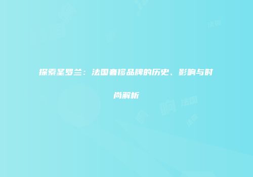 探索圣罗兰：法国奢侈品牌的历史、影响与时尚解析