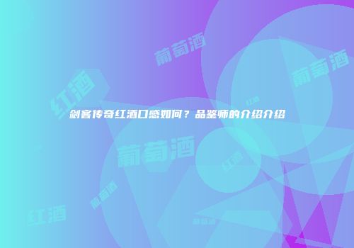 剑客传奇红酒口感如何？品鉴师的介绍介绍
