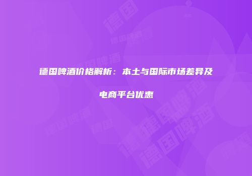 德国啤酒价格解析：本土与国际市场差异及电商平台优惠