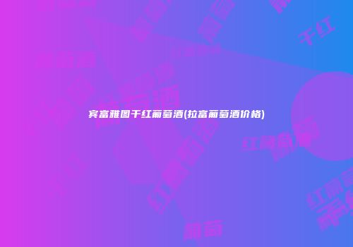 宾富雅图干红葡萄酒(拉富葡萄酒价格)