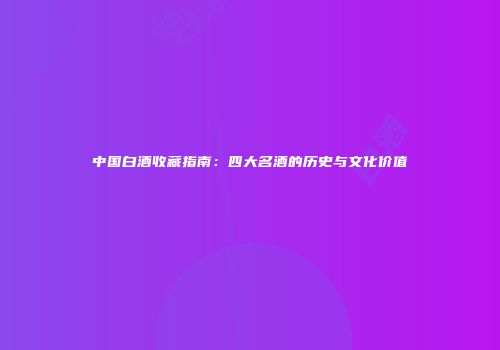 中国白酒收藏指南：四大名酒的历史与文化价值