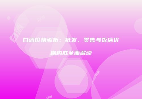 白酒价格解析：批发、零售与饭店价格构成全面解读