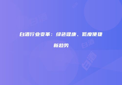 白酒行业变革：绿色健康、低度便捷新趋势